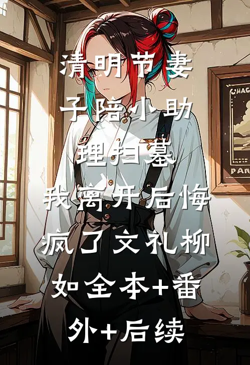 清明节妻子陪小助理扫墓，我离开后悔疯了文礼柳如全本+番外+后续