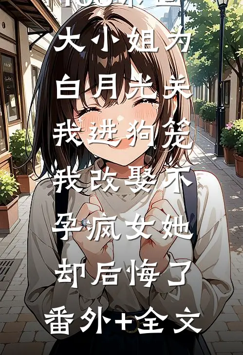 168京圈大小姐为白月光关我进狗笼，我改娶不孕疯女她却后悔了:(番外)+(全文)