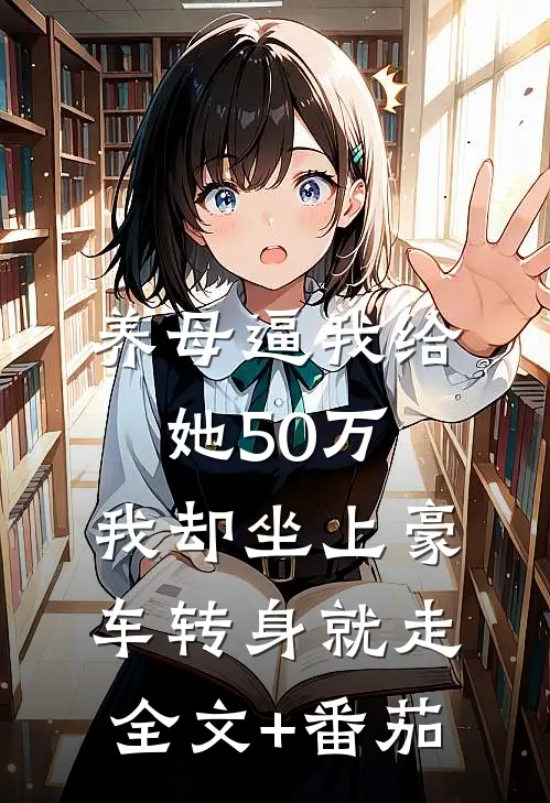 养母逼我给她50万，我却坐上豪车转身就走全文+番茄