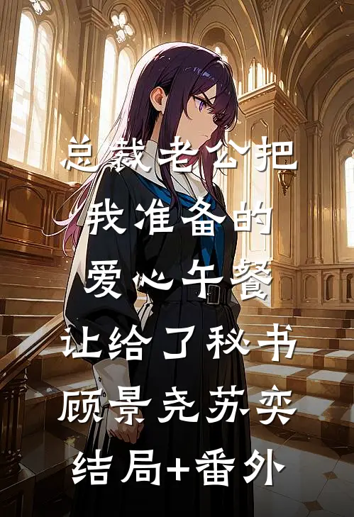 总裁老公把我准备的爱心午餐，让给了秘书顾景尧苏奕结局+番外