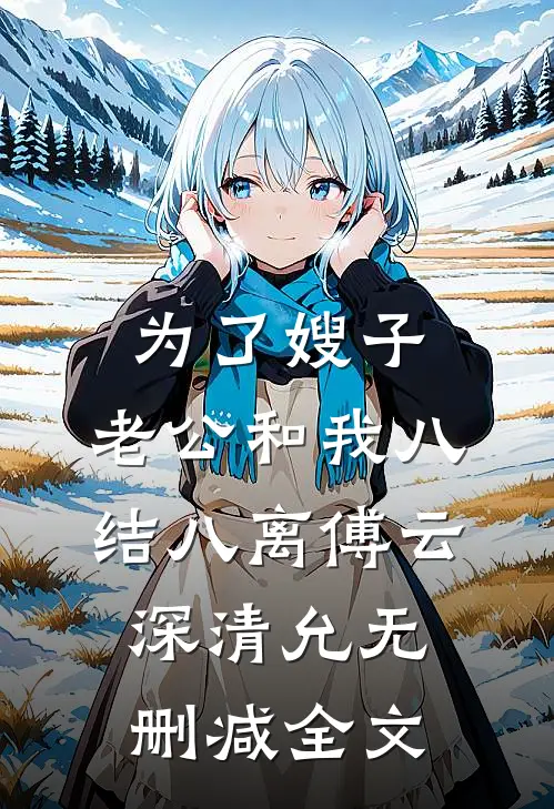 为了嫂子，老公和我八结八离傅云深清允无删减全文