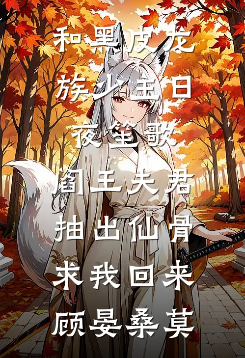 和黑皮龙族少主日夜笙歌，阎王夫君抽出仙骨求我回来顾晏桑莫