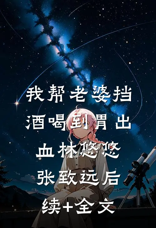 我帮老婆挡酒喝到胃出血林悠悠张致远后续+全文