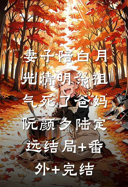 妻子陪白月光清明祭祖，气死了爸妈阮颜夕陆定远结局+番外+完结
