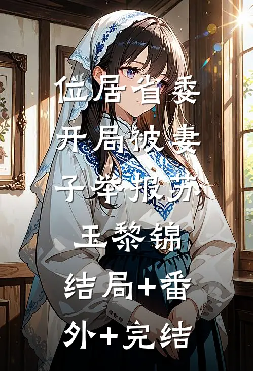 位居省委，开局被妻子举报苏玉黎锦:结局+番外+完结