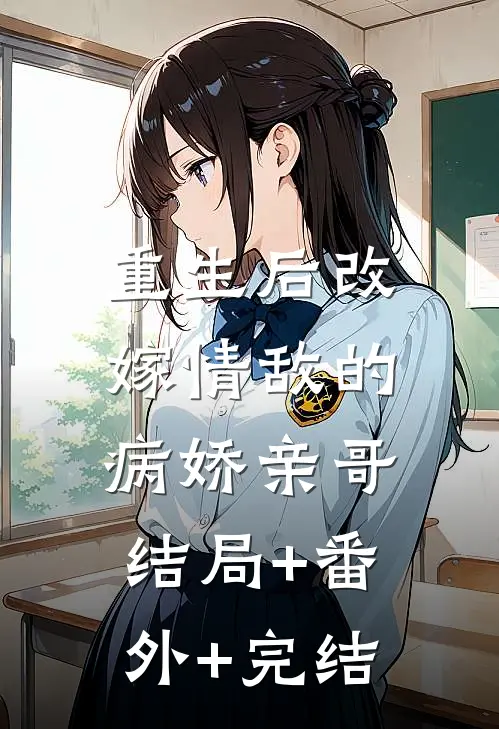 重生后改嫁情敌的病娇亲哥:结局+番外+完结