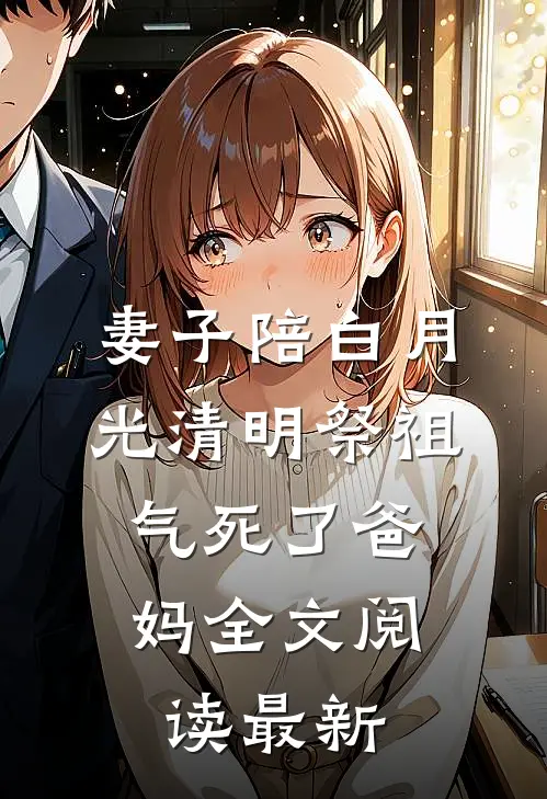 妻子陪白月光清明祭祖，气死了爸妈全文阅读最新