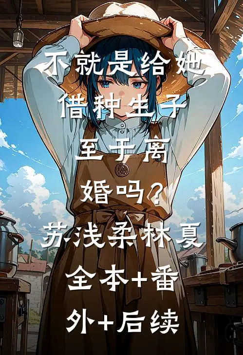 不就是给她借种生子，至于离婚吗？苏浅柔林夏全本+番外+后续