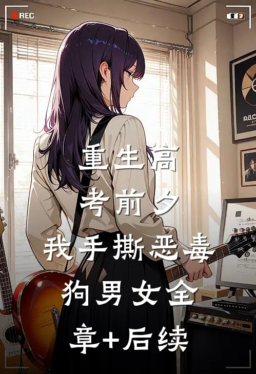 重生高考前夕，我手撕恶毒狗男女全章+后续
