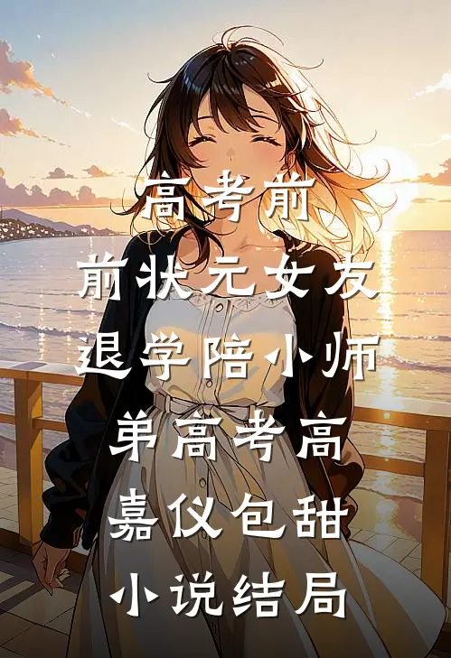 高考前，前状元女友退学陪小师弟高考高嘉仪包甜小说结局
