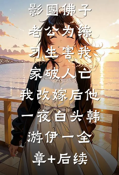 影圈佛子老公为练习生害我家破人亡，我改嫁后他一夜白头韩游伊一全章+后续