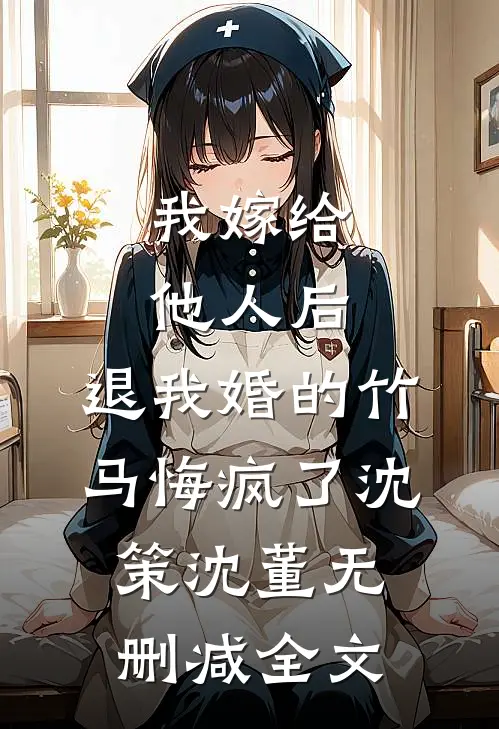 我嫁给他人后，退我婚的竹马悔疯了沈策沈董无删减全文