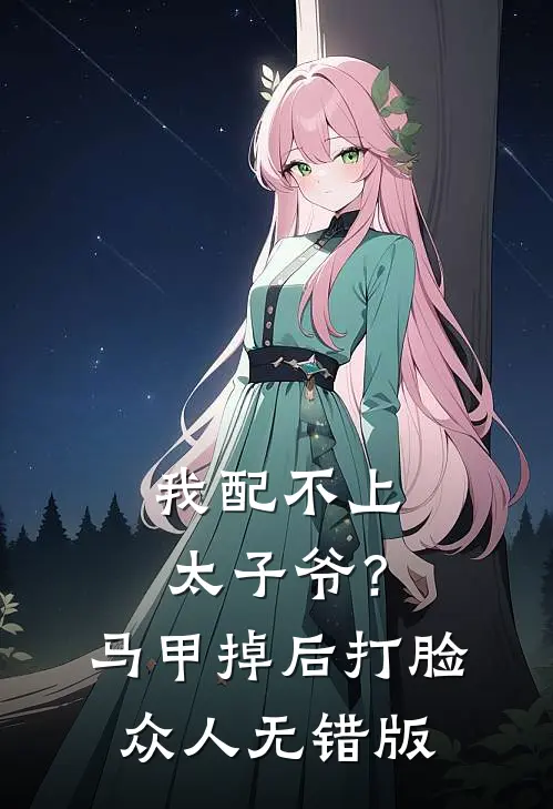 我配不上太子爷？马甲掉后打脸众人无错版