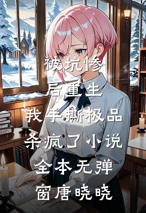 被坑惨后重生，我手撕极品杀疯了小说全本无弹窗唐晓晓