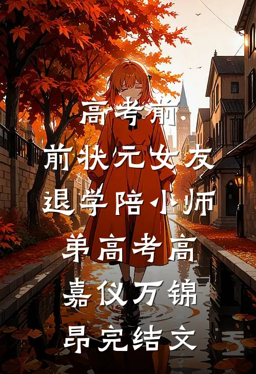 高考前，前状元女友退学陪小师弟高考高嘉仪万锦昂完结文