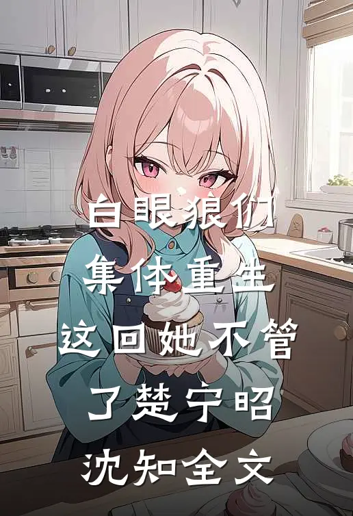 白眼狼们集体重生，这回她不管了楚宁昭沈知全文