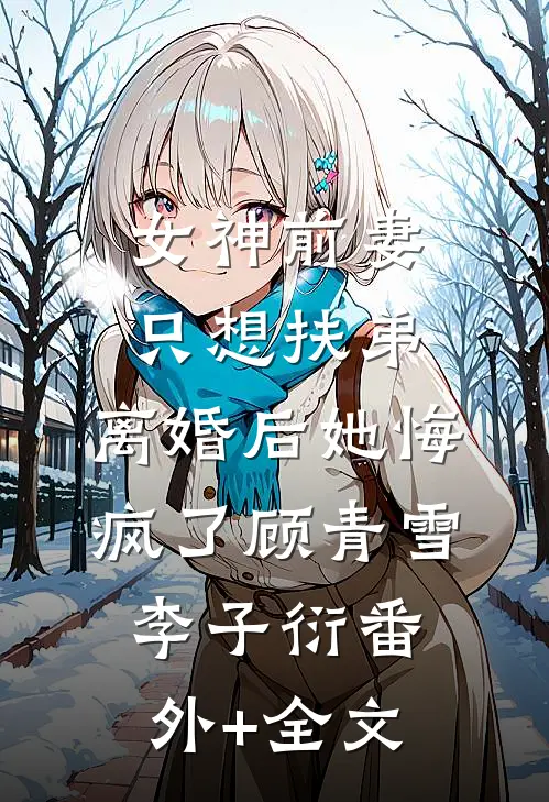 女神前妻只想扶弟，离婚后她悔疯了顾青雪李子衍(番外)+(全文)