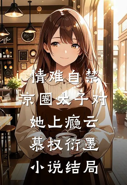 情难自禁，京圈太子对她上瘾云慕权衍墨小说结局
