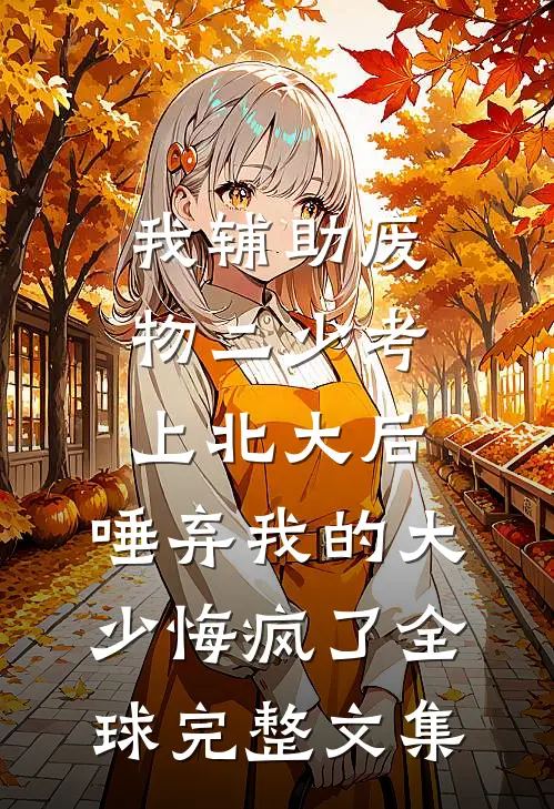 我辅助废物二少考上北大后，唾弃我的大少悔疯了全球完整文集