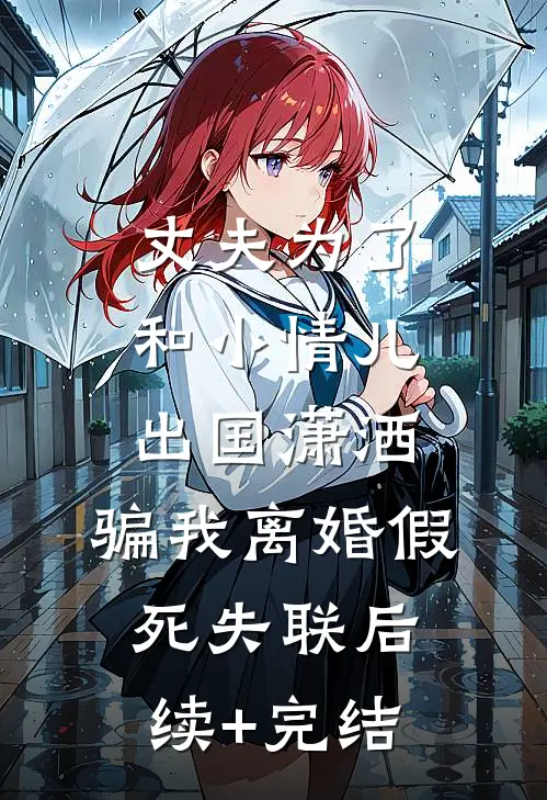 丈夫为了和小情儿出国潇洒，骗我离婚假死失联后续+完结