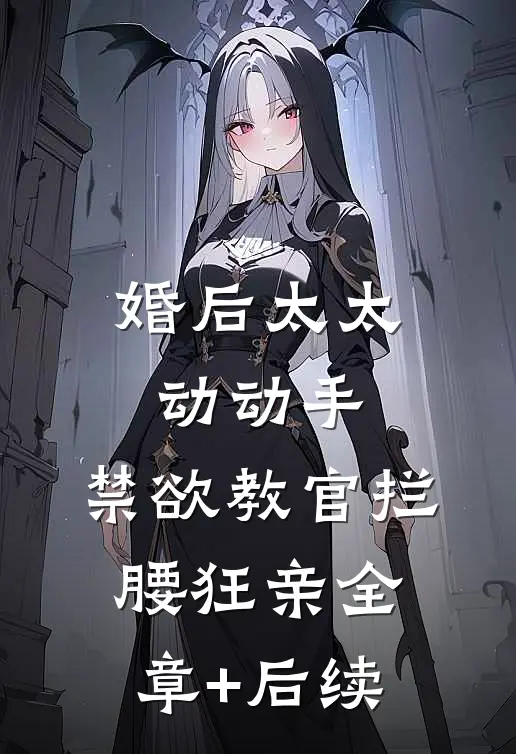 婚后太太动动手，禁欲教官拦腰狂亲全章+后续
