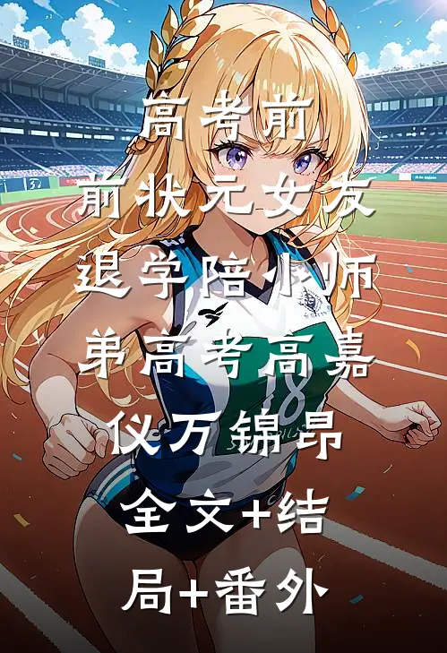 高考前，前状元女友退学陪小师弟高考高嘉仪万锦昂:全文+结局+番外