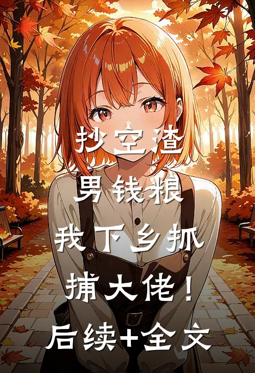 抄空渣男钱粮，我下乡抓捕大佬！后续+全文
