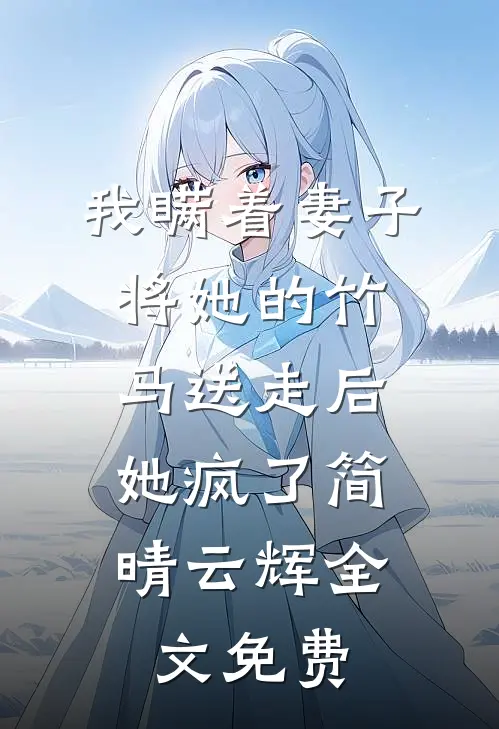 我瞒着妻子将她的竹马送走后，她疯了简晴云辉全文免费