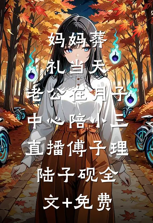 妈妈葬礼当天，老公在月子中心陪小三直播傅子理陆子砚全文+免费
