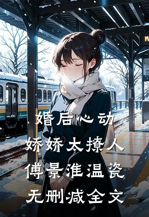 婚后心动，娇娇太撩人傅景淮温瓷无删减全文