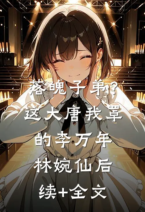 落魄子弟？这大唐我罩的李万年林婉仙后续+全文