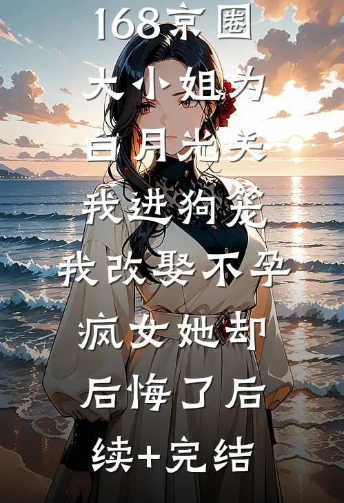168京圈大小姐为白月光关我进狗笼，我改娶不孕疯女她却后悔了后续+完结