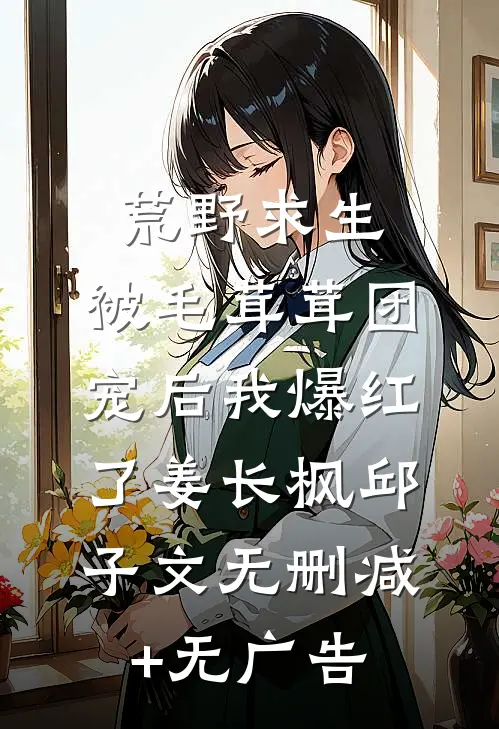 荒野求生：被毛茸茸团宠后我爆红了姜长枫邱子文无删减+无广告