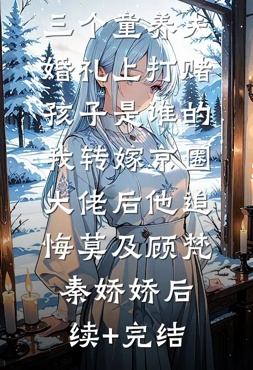 三个童养夫婚礼上打赌孩子是谁的，我转嫁京圈大佬后他追悔莫及顾梵秦娇娇后续+完结