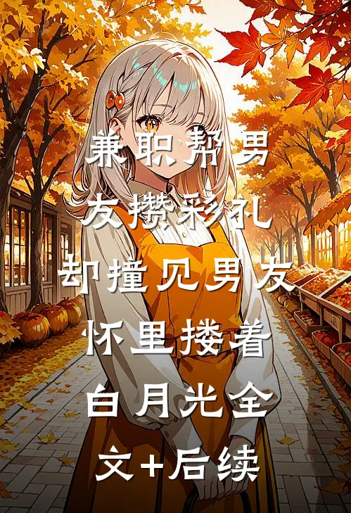 兼职帮男友攒彩礼，却撞见男友怀里搂着白月光全文+后续