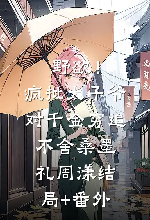 野欲！疯批太子爷对千金穷追不舍桑墨礼周漾结局+番外