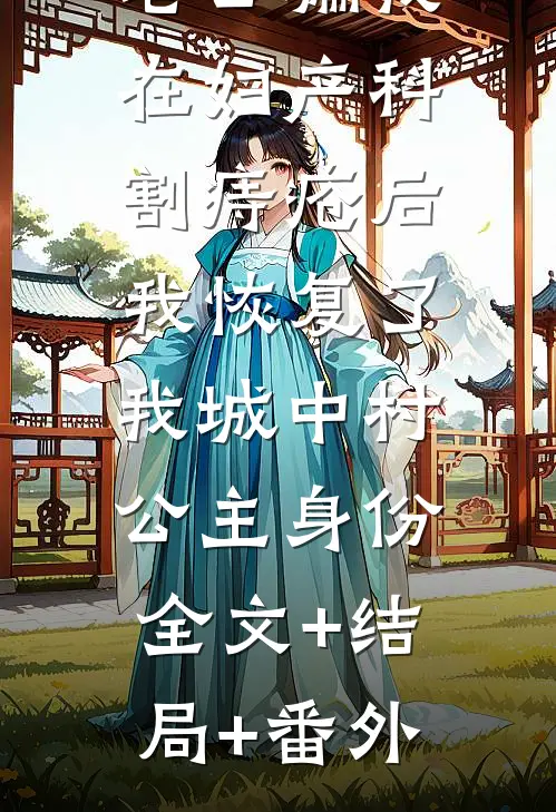 老公骗我在妇产科割痔疮后，我恢复了我城中村公主身份:全文+结局+番外