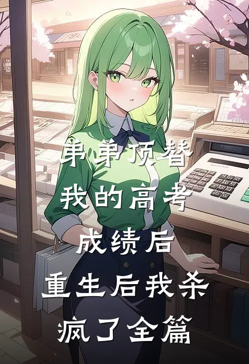 弟弟顶替我的高考成绩后，重生后我杀疯了全篇