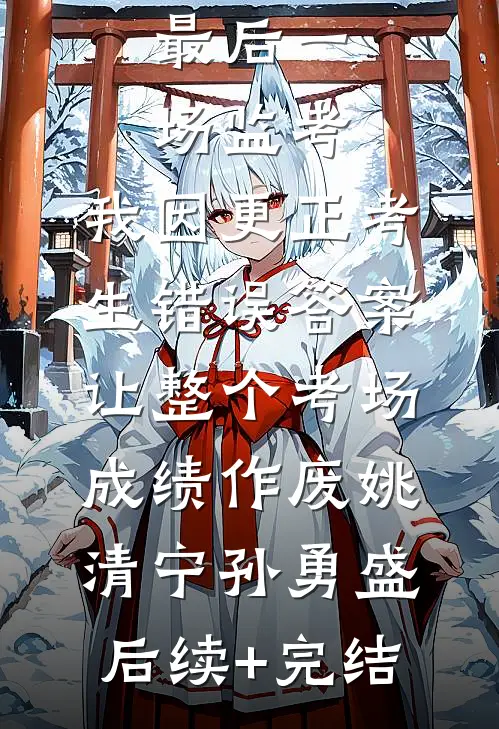 最后一场监考，我因更正考生错误答案，让整个考场成绩作废姚清宁孙勇盛后续+完结