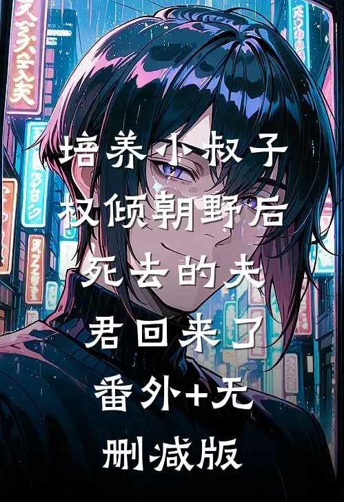 培养小叔子权倾朝野后，死去的夫君回来了:番外+无删减版