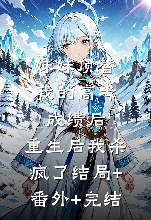 妹妹顶替我的高考成绩后，重生后我杀疯了结局+番外+完结