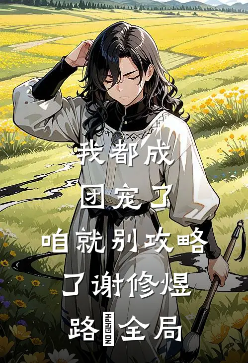 我都成团宠了，咱就别攻略了谢修煜路玥全局