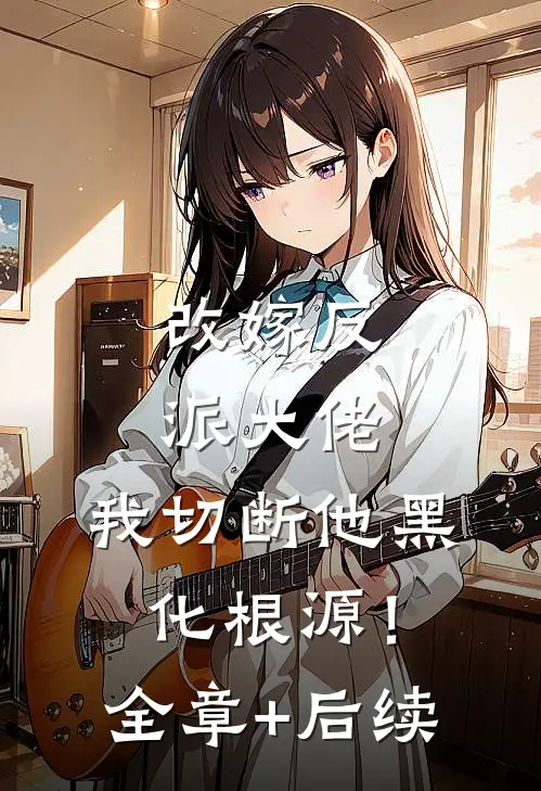 改嫁反派大佬，我切断他黑化根源！全章+后续