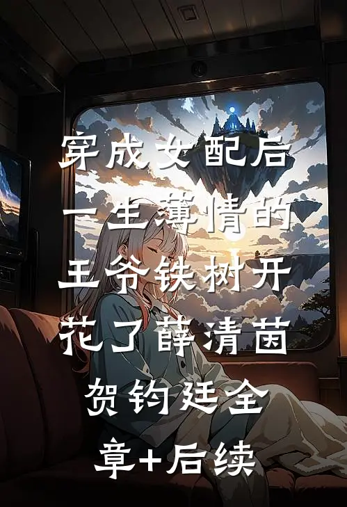 穿成女配后，一生薄情的王爷铁树开花了薛清茵贺钧廷全章+后续
