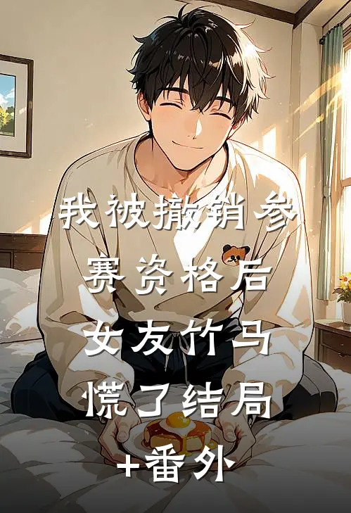 我被撤销参赛资格后，女友竹马慌了结局+番外