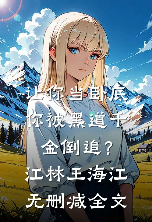让你当卧底，你被黑道千金倒追？江林王海江无删减全文