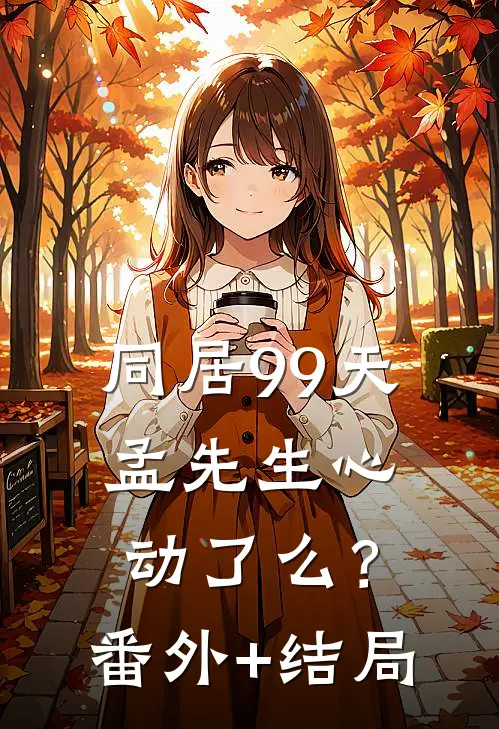 同居99天，孟先生心动了么？:(番外)+(结局)