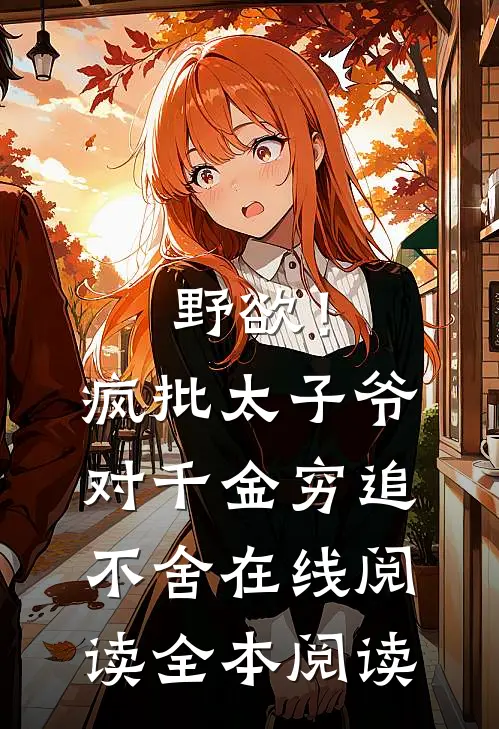 野欲！疯批太子爷对千金穷追不舍在线阅读全本阅读