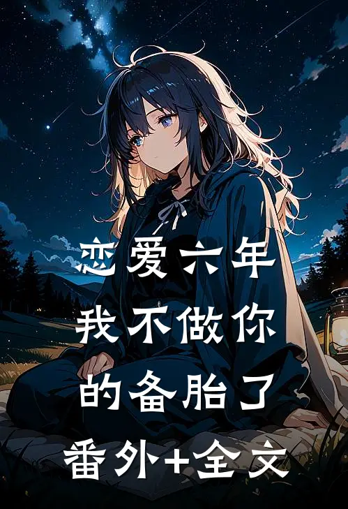 恋爱六年，我不做你的备胎了:(番外)+(全文)