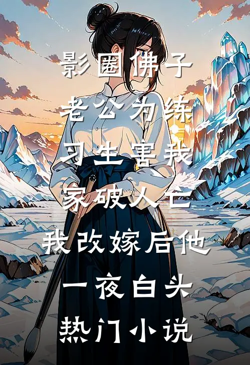 影圈佛子老公为练习生害我家破人亡，我改嫁后他一夜白头热门小说